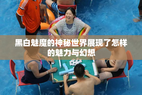 黑白魅魔的神秘世界展现了怎样的魅力与幻想