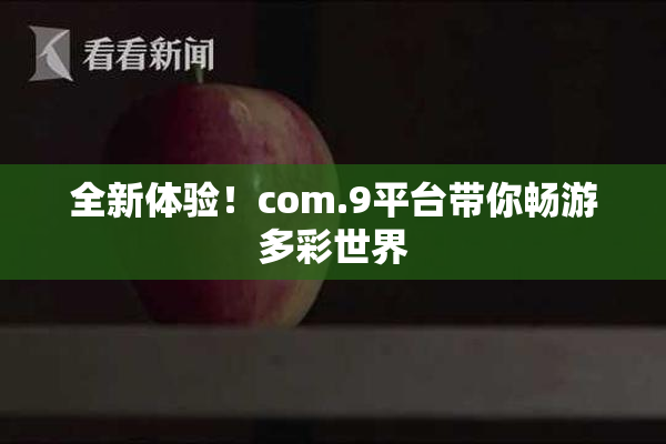 全新体验！com.9平台带你畅游多彩世界