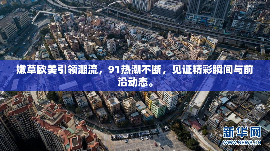 嫩草欧美引领潮流，91热潮不断，见证精彩瞬间与前沿动态。