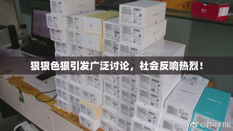 狠狠色狠引发广泛讨论，社会反响热烈！