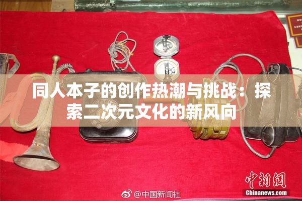 同人本子的创作热潮与挑战：探索二次元文化的新风向