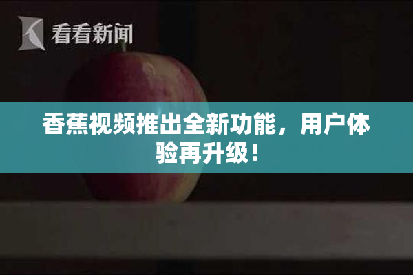 香蕉视频推出全新功能，用户体验再升级！