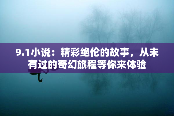 9.1小说：精彩绝伦的故事，从未有过的奇幻旅程等你来体验