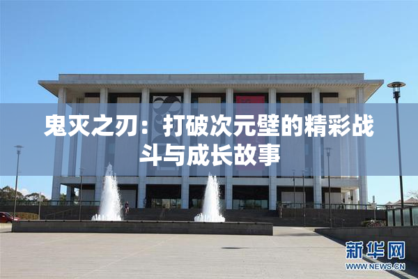 鬼灭之刃：打破次元壁的精彩战斗与成长故事
