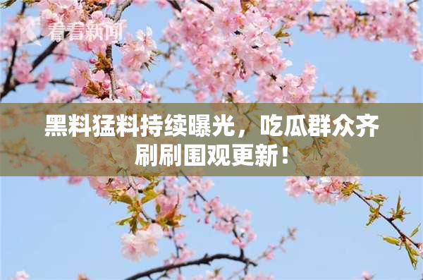 黑料猛料持续曝光，吃瓜群众齐刷刷围观更新！