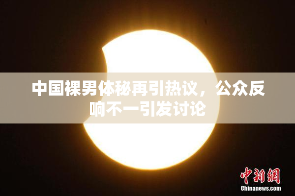 中国裸男体秘再引热议，公众反响不一引发讨论