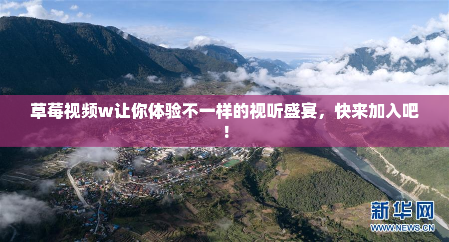 草莓视频w让你体验不一样的视听盛宴，快来加入吧！