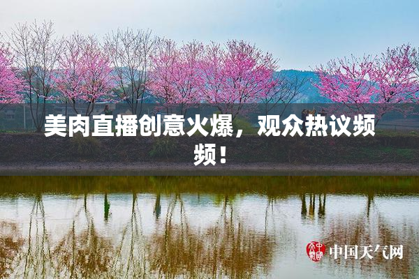 美肉直播创意火爆，观众热议频频！