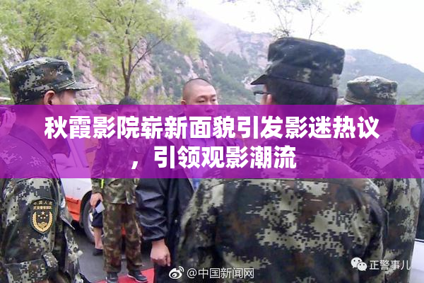秋霞影院崭新面貌引发影迷热议，引领观影潮流