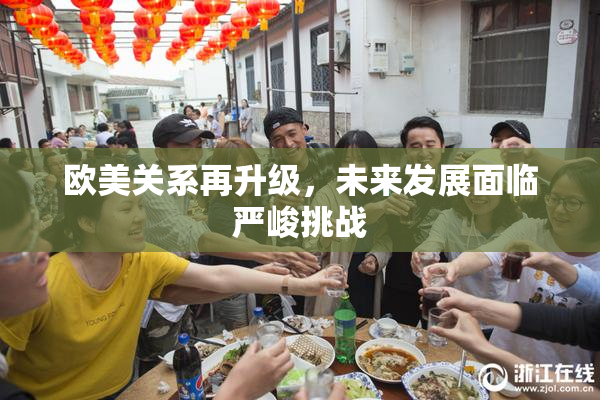 欧美关系再升级，未来发展面临严峻挑战