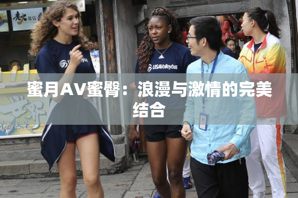 蜜月AV蜜臀：浪漫与激情的完美结合