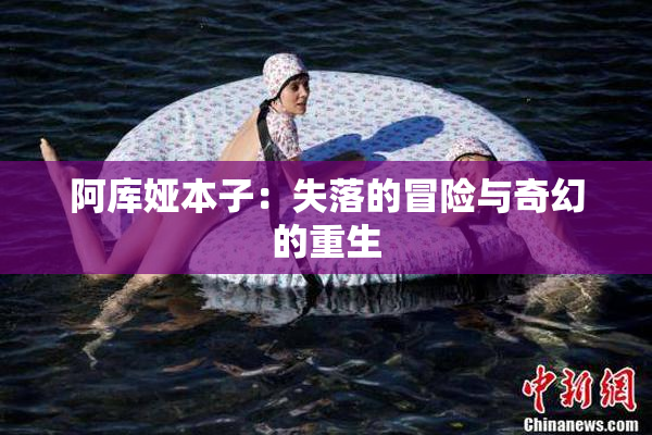 阿库娅本子：失落的冒险与奇幻的重生