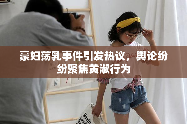 豪妇荡乳事件引发热议，舆论纷纷聚焦黄淑行为