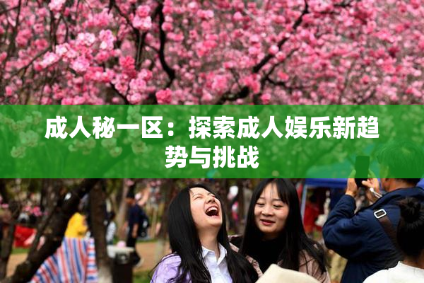 成人秘一区：探索成人娱乐新趋势与挑战