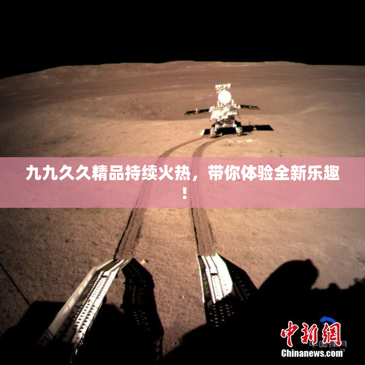 九九久久精品持续火热，带你体验全新乐趣！