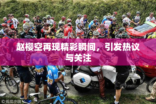 赵樱空再现精彩瞬间，引发热议与关注