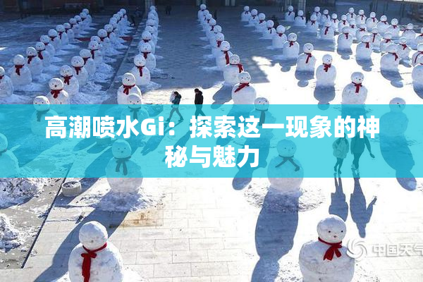 高潮喷水Gi：探索这一现象的神秘与魅力