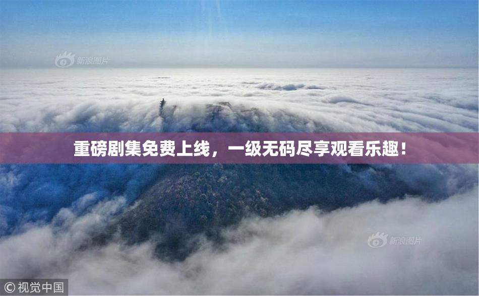 重磅剧集免费上线，一级无码尽享观看乐趣！