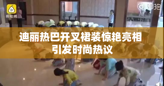 迪丽热巴开叉裙装惊艳亮相 引发时尚热议