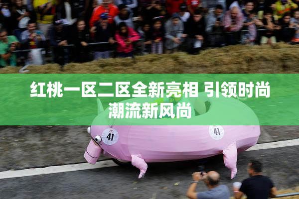 红桃一区二区全新亮相 引领时尚潮流新风尚