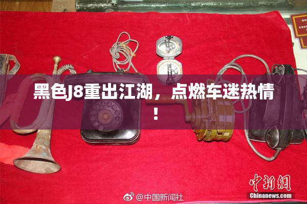 黑色J8重出江湖，点燃车迷热情！