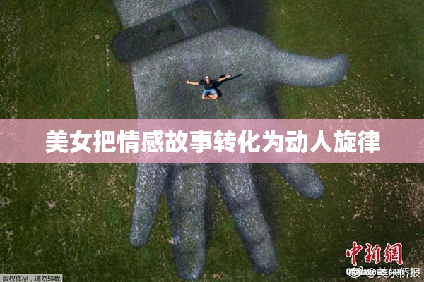 美女把情感故事转化为动人旋律