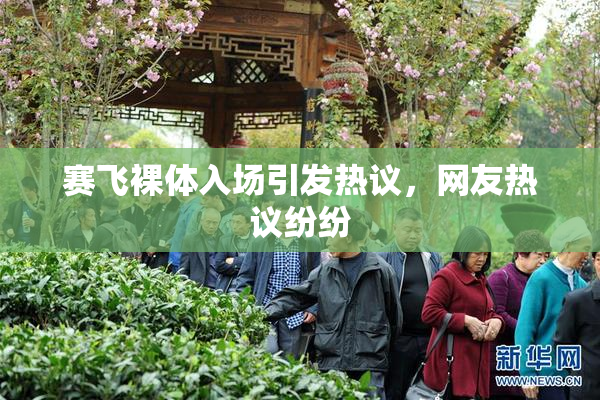 赛飞裸体入场引发热议，网友热议纷纷