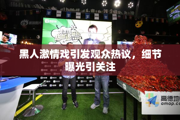 黑人激情戏引发观众热议，细节曝光引关注