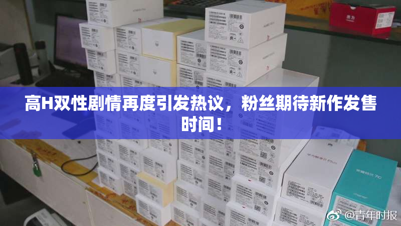 高H双性剧情再度引发热议，粉丝期待新作发售时间！