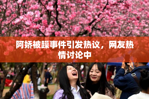 阿娇被躁事件引发热议，网友热情讨论中