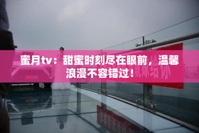 蜜月tv：甜蜜时刻尽在眼前，温馨浪漫不容错过！