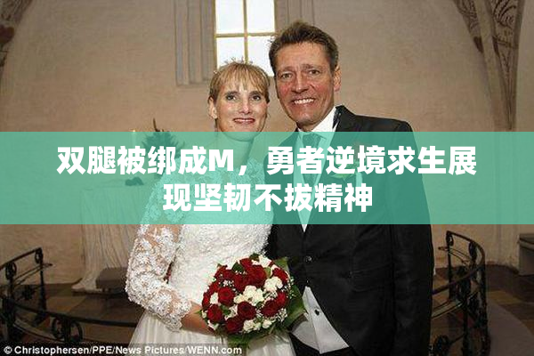 双腿被绑成M，勇者逆境求生展现坚韧不拔精神