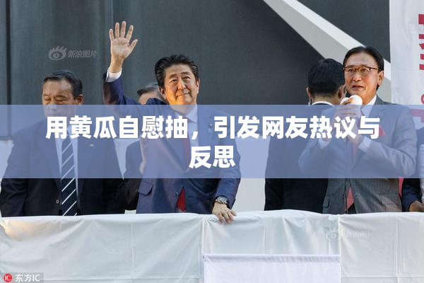 用黄瓜自慰抽，引发网友热议与反思