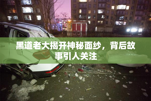 黑道老大揭开神秘面纱，背后故事引人关注