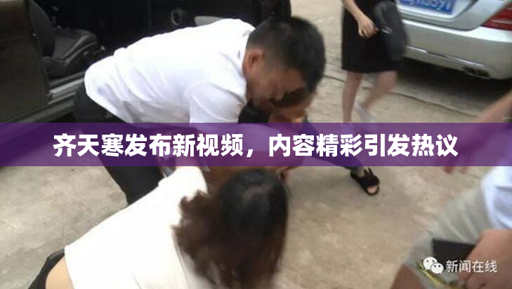 齐天寒发布新视频，内容精彩引发热议