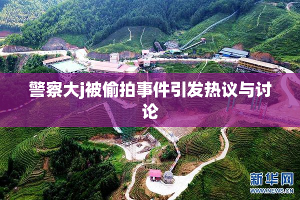 警察大j被偷拍事件引发热议与讨论
