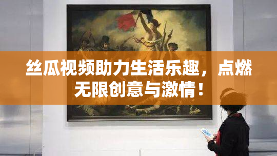 丝瓜视频助力生活乐趣，点燃无限创意与激情！
