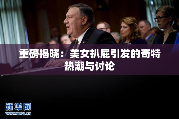 重磅揭晓：美女扒屁引发的奇特热潮与讨论