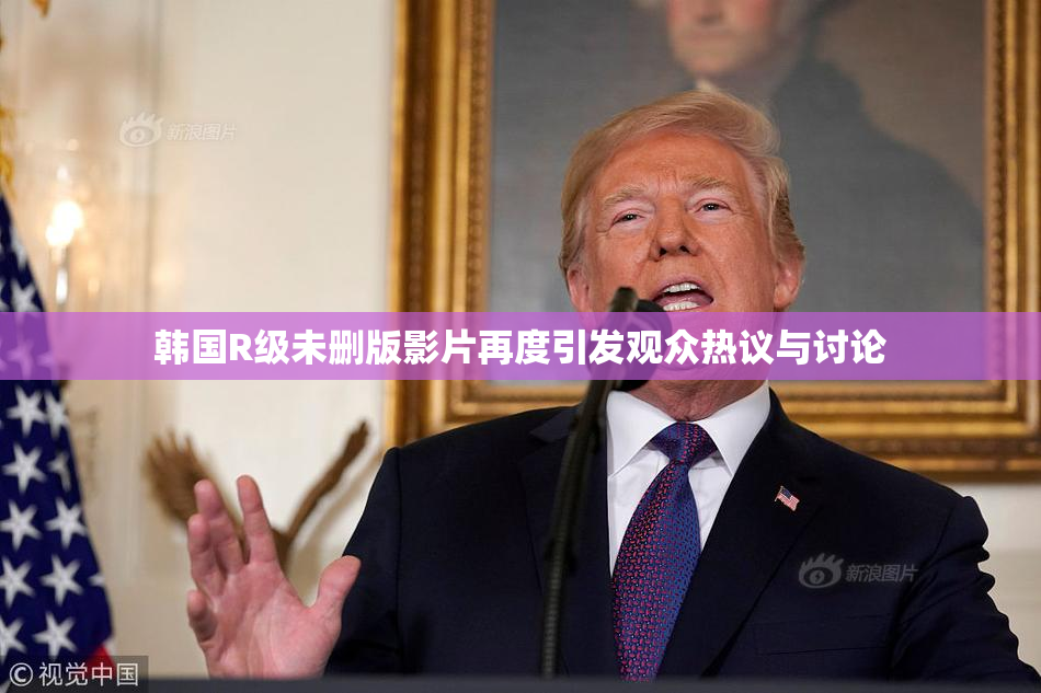 韩国R级未删版影片再度引发观众热议与讨论