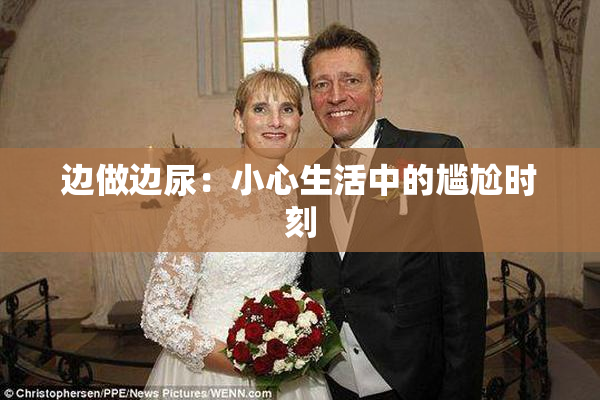 边做边尿：小心生活中的尴尬时刻