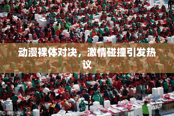 动漫裸体对决，激情碰撞引发热议
