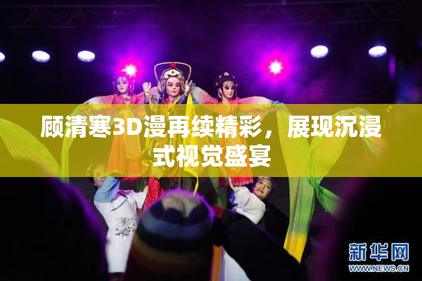 顾清寒3D漫再续精彩，展现沉浸式视觉盛宴