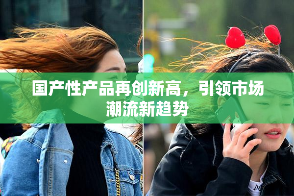 国产性产品再创新高，引领市场潮流新趋势