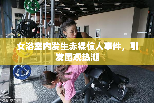 女浴室内发生赤裸惊人事件，引发围观热潮