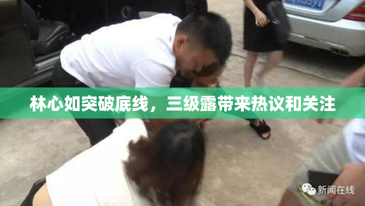 林心如突破底线，三级露带来热议和关注