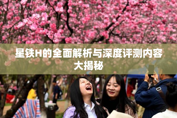 星铁H的全面解析与深度评测内容大揭秘