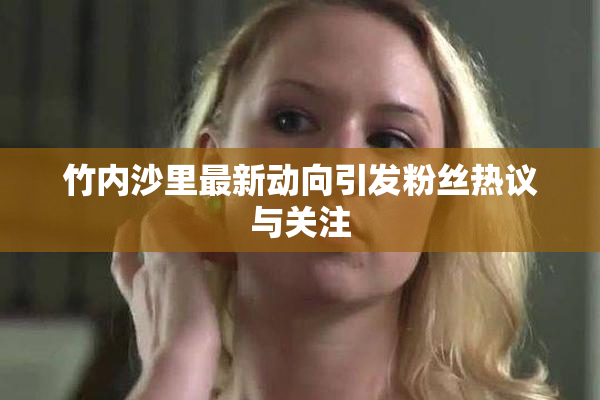 竹内沙里最新动向引发粉丝热议与关注