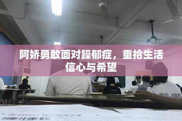 阿娇勇敢面对躁郁症，重拾生活信心与希望