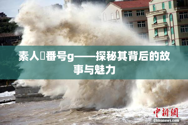素人蘭番号g——探秘其背后的故事与魅力