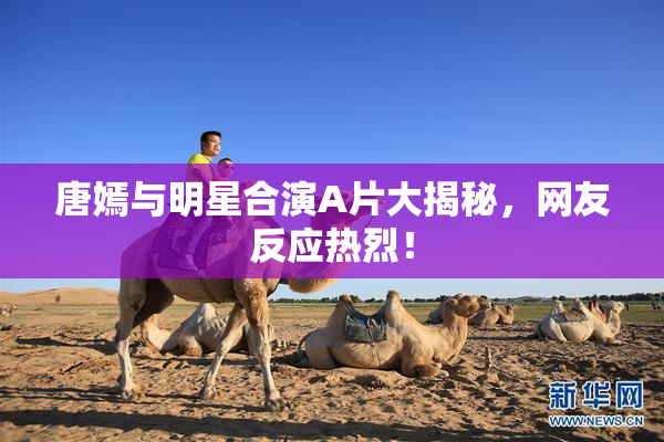 唐嫣与明星合演A片大揭秘，网友反应热烈！